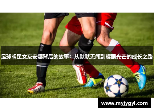 足球明星女友安娜背后的故事：从默默无闻到耀眼光芒的成长之路