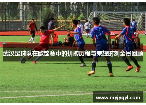 武汉足球队在欧锦赛中的拼搏历程与荣耀时刻全景回顾