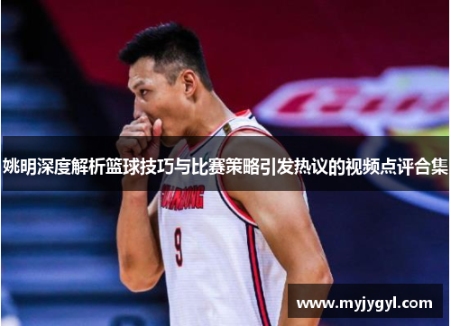 姚明深度解析篮球技巧与比赛策略引发热议的视频点评合集