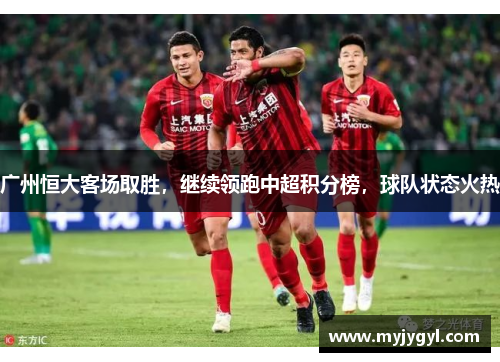 广州恒大客场取胜，继续领跑中超积分榜，球队状态火热