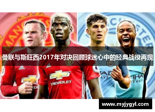 曼联与斯旺西2017年对决回顾球迷心中的经典战役再现