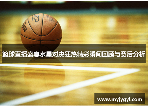 篮球直播盛宴水星对决狂热精彩瞬间回顾与赛后分析