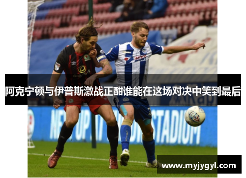 阿克宁顿与伊普斯激战正酣谁能在这场对决中笑到最后